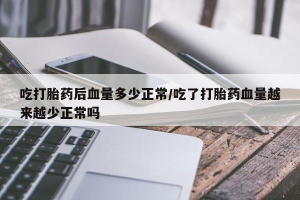 打胎药购买联系吃打胎药后血量多少正常/吃了打胎药血量越来越少正常吗