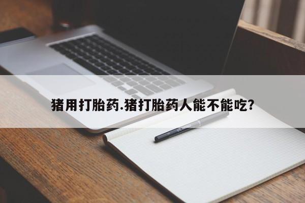 打胎药购买联系猪用打胎药.猪打胎药人能不能吃？