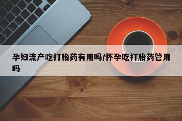 打胎药购买联系孕妇流产吃打胎药有用吗/怀孕吃打胎药管用吗