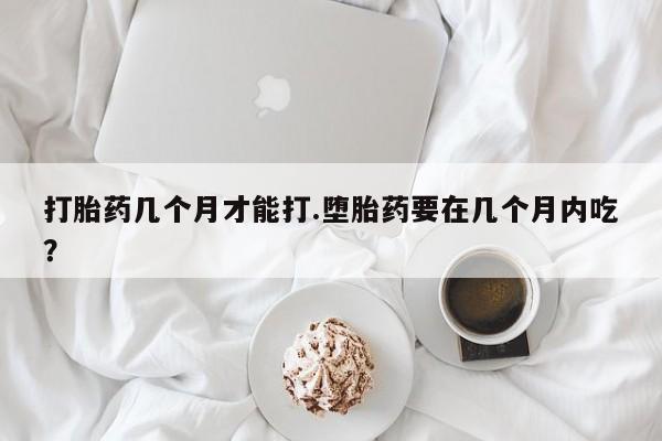 打胎药购买联系打胎药几个月才能打.堕胎药要在几个月内吃？