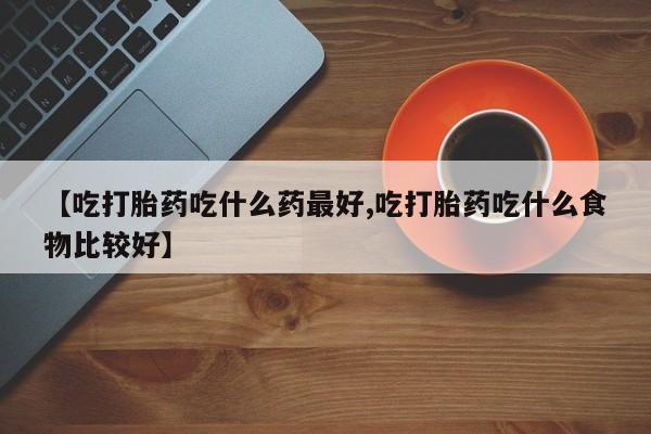 打胎药购买联系【吃打胎药吃什么药最好,吃打胎药吃什么食物比较好】