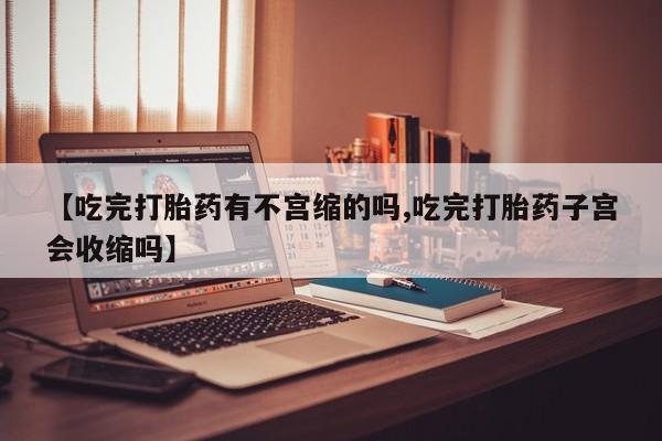 打胎药购买联系【吃完打胎药有不宫缩的吗,吃完打胎药子宫会收缩吗】