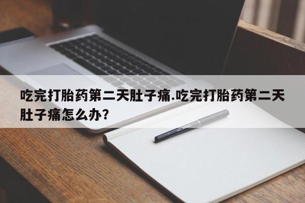 打胎药购买联系吃完打胎药第二天肚子痛.吃完打胎药第二天肚子痛怎么办？