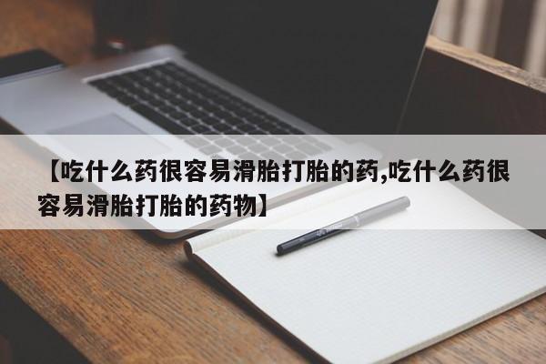 打胎药购买联系【吃什么药很容易滑胎打胎的药,吃什么药很容易滑胎打胎的药物】