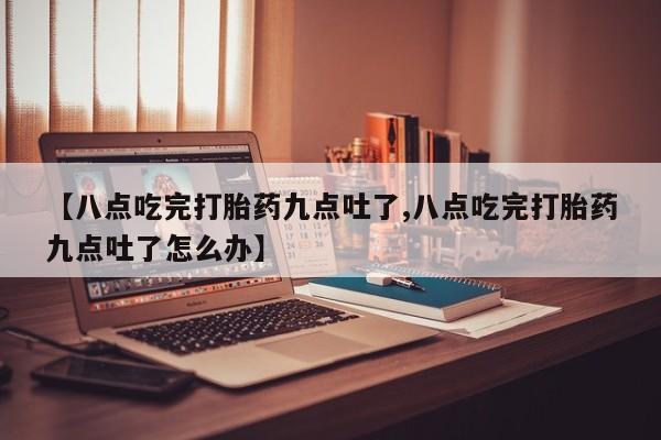 打胎药购买联系【八点吃完打胎药九点吐了,八点吃完打胎药九点吐了怎么办】