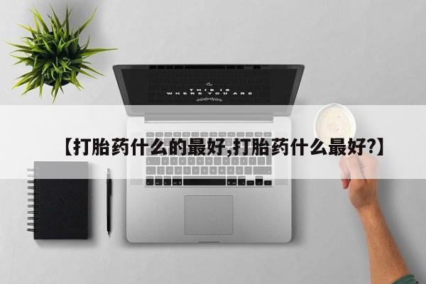 打胎药购买联系【打胎药什么的最好,打胎药什么最好?】