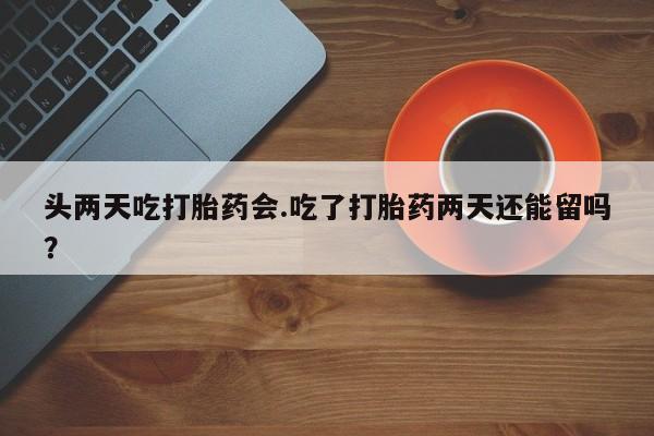 打胎药购买联系头两天吃打胎药会.吃了打胎药两天还能留吗？
