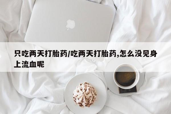 打胎药购买联系只吃两天打胎药/吃两天打胎药,怎么没见身上流血呢