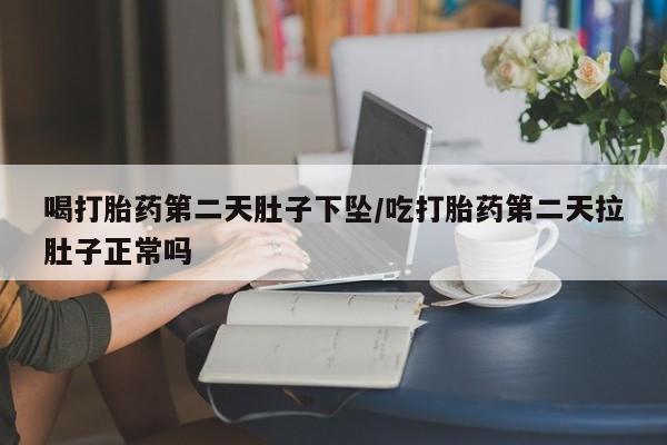 打胎药购买联系喝打胎药第二天肚子下坠/吃打胎药第二天拉肚子正常吗