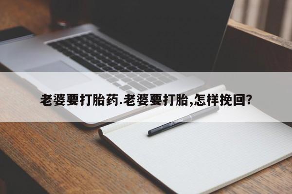 打胎药购买联系老婆要打胎药.老婆要打胎,怎样挽回？