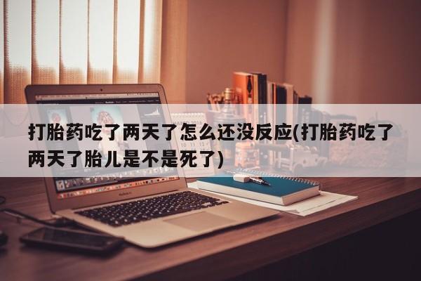 打胎药购买联系打胎药吃了两天了怎么还没反应(打胎药吃了两天了胎儿是不是死了)