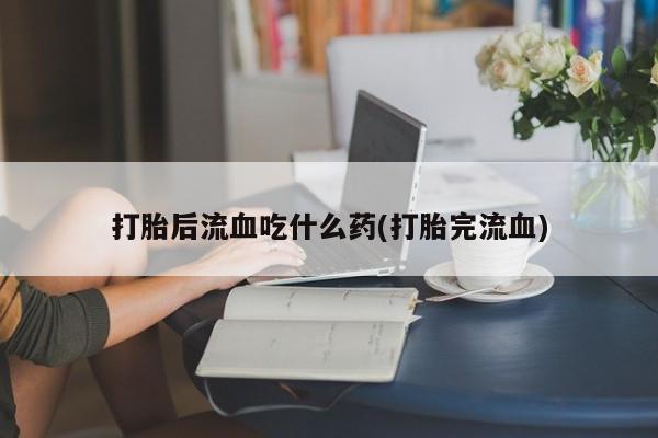打胎药购买联系打胎后流血吃什么药(打胎完流血)