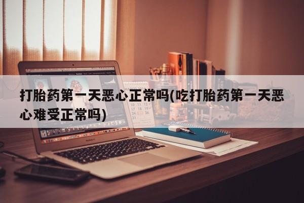 打胎药购买联系打胎药第一天恶心正常吗(吃打胎药第一天恶心难受正常吗)