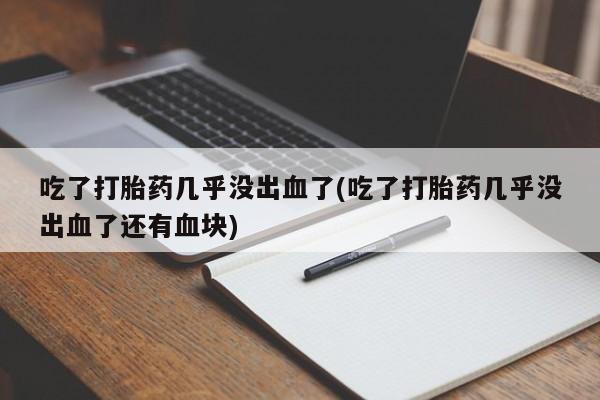 打胎药购买联系吃了打胎药几乎没出血了(吃了打胎药几乎没出血了还有血块)