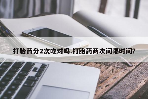 打胎药购买联系打胎药分2次吃对吗.打胎药两次间隔时间？