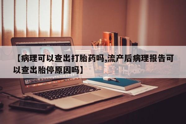 打胎药购买联系【病理可以查出打胎药吗,流产后病理报告可以查出胎停原因吗】