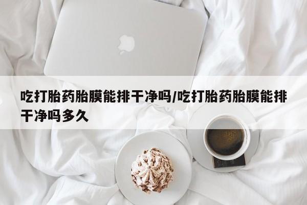 打胎药购买联系吃打胎药胎膜能排干净吗/吃打胎药胎膜能排干净吗多久