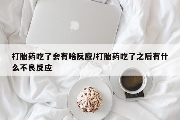 打胎药购买联系打胎药吃了会有啥反应/打胎药吃了之后有什么不良反应