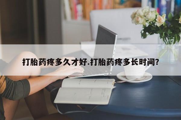 打胎药购买联系打胎药疼多久才好.打胎药疼多长时间？