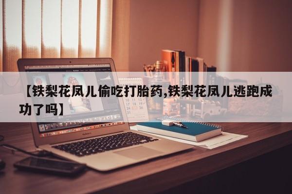 打胎药购买联系【铁梨花凤儿偷吃打胎药,铁梨花凤儿逃跑成功了吗】