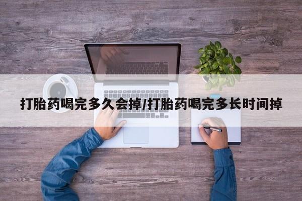 打胎药购买联系打胎药喝完多久会掉/打胎药喝完多长时间掉