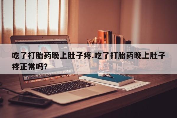 打胎药购买联系吃了打胎药晚上肚子疼.吃了打胎药晚上肚子疼正常吗？