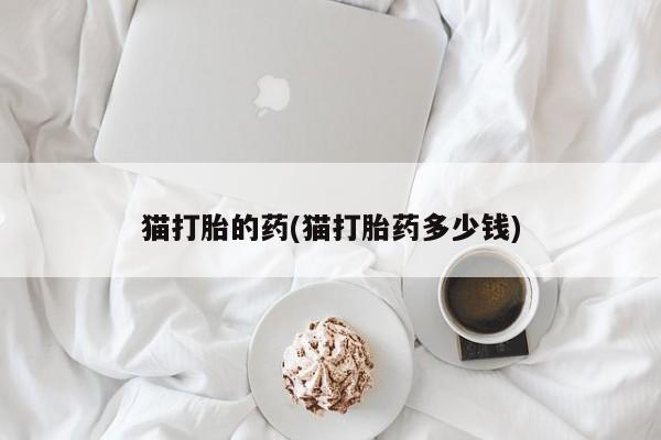 打胎药购买联系猫打胎的药(猫打胎药多少钱)