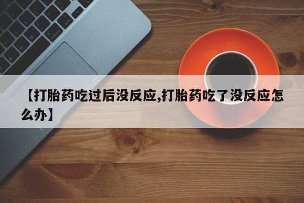 打胎药购买联系【打胎药吃过后没反应,打胎药吃了没反应怎么办】