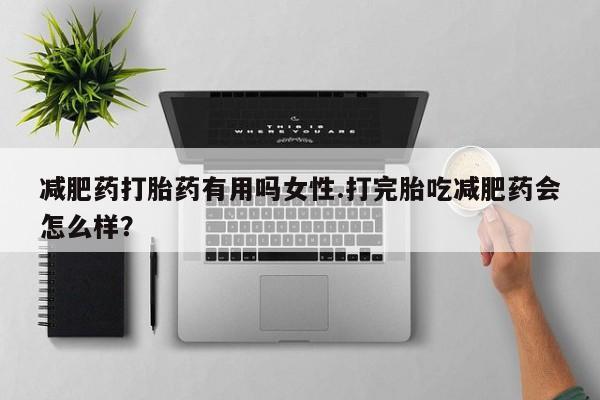 打胎药购买联系减肥药打胎药有用吗女性.打完胎吃减肥药会怎么样？
