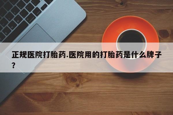 打胎药购买联系正规医院打胎药.医院用的打胎药是什么牌子？