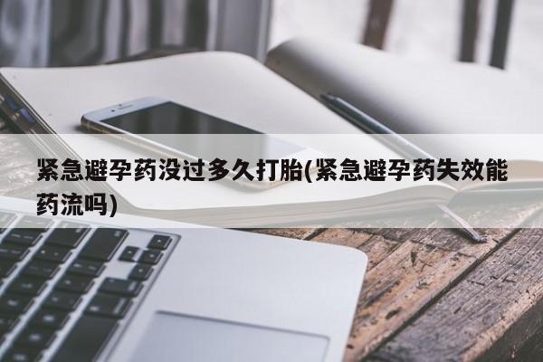 打胎药购买联系紧急避孕药没过多久打胎(紧急避孕药失效能药流吗)