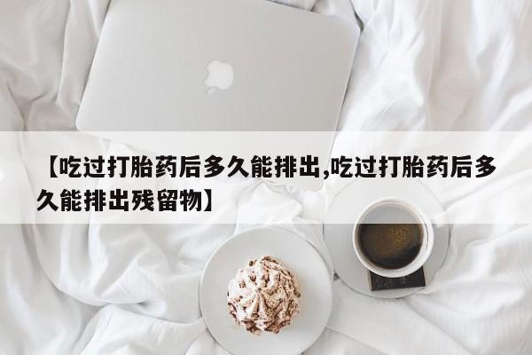 打胎药购买联系【吃过打胎药后多久能排出,吃过打胎药后多久能排出残留物】
