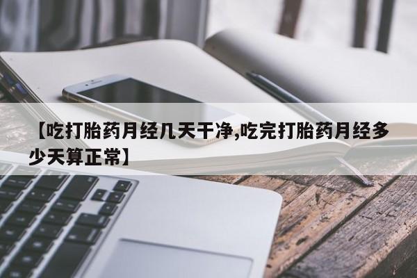 打胎药购买联系【吃打胎药月经几天干净,吃完打胎药月经多少天算正常】