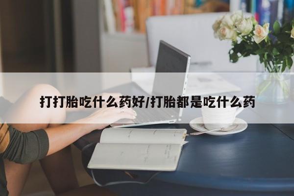 打胎药购买联系打打胎吃什么药好/打胎都是吃什么药