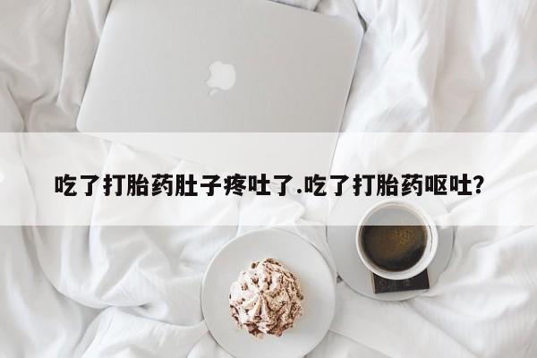打胎药购买联系吃了打胎药肚子疼吐了.吃了打胎药呕吐？