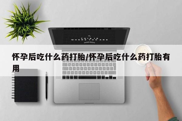 打胎药购买联系怀孕后吃什么药打胎/怀孕后吃什么药打胎有用
