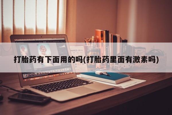 打胎药购买联系打胎药有下面用的吗(打胎药里面有激素吗)