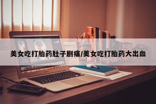 打胎药购买联系美女吃打胎药肚子剧痛/美女吃打胎药大出血