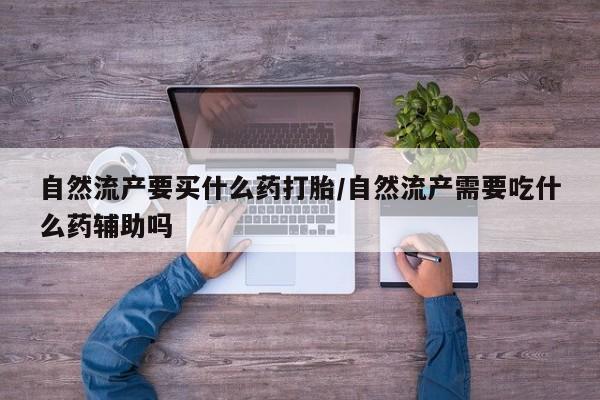 打胎药购买联系自然流产要买什么药打胎/自然流产需要吃什么药辅助吗