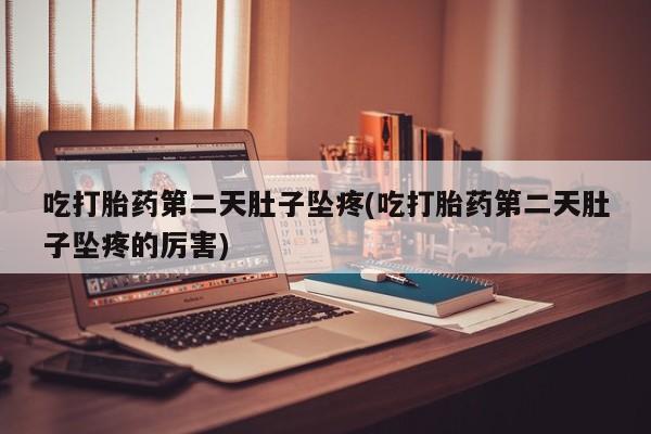 打胎药购买联系吃打胎药第二天肚子坠疼(吃打胎药第二天肚子坠疼的厉害)