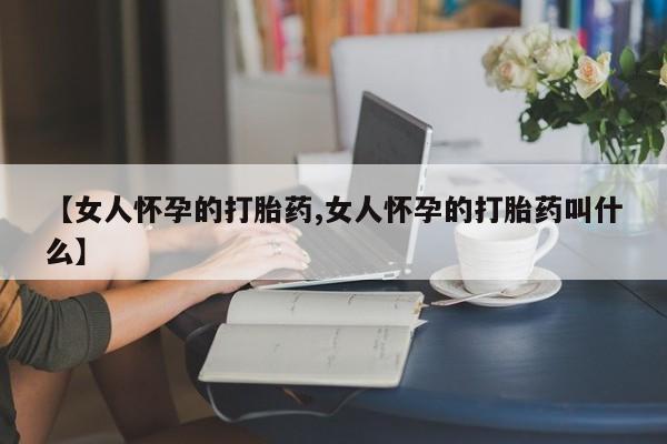 打胎药购买联系【女人怀孕的打胎药,女人怀孕的打胎药叫什么】