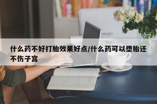打胎药购买联系什么药不好打胎效果好点/什么药可以堕胎还不伤子宫
