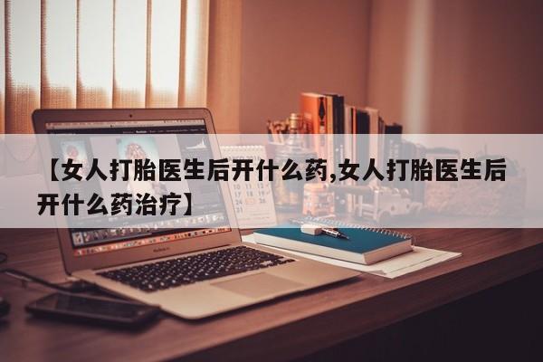 打胎药购买联系【女人打胎医生后开什么药,女人打胎医生后开什么药治疗】