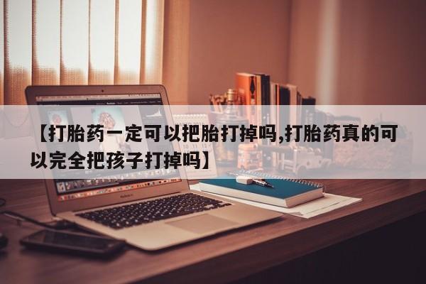 打胎药购买联系【打胎药一定可以把胎打掉吗,打胎药真的可以完全把孩子打掉吗】