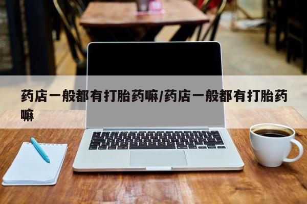 打胎药购买联系药店一般都有打胎药嘛/药店一般都有打胎药嘛