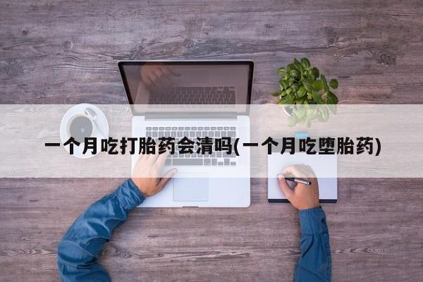 打胎药购买联系一个月吃打胎药会清吗(一个月吃堕胎药)