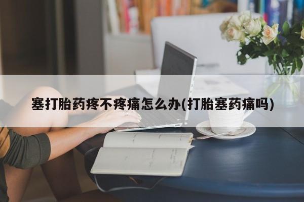 打胎药购买联系塞打胎药疼不疼痛怎么办(打胎塞药痛吗)