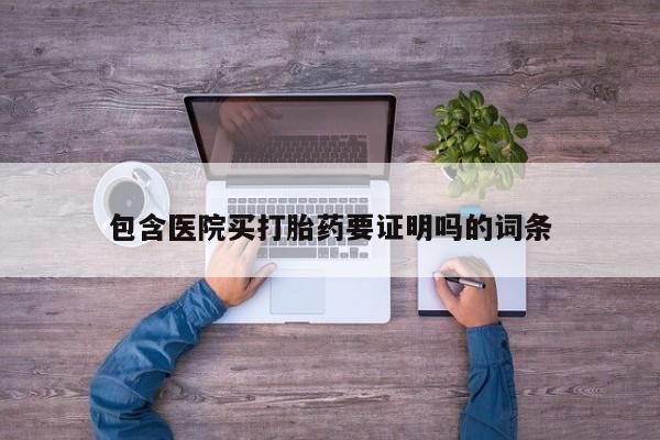 打胎药购买联系包含医院买打胎药要证明吗的词条