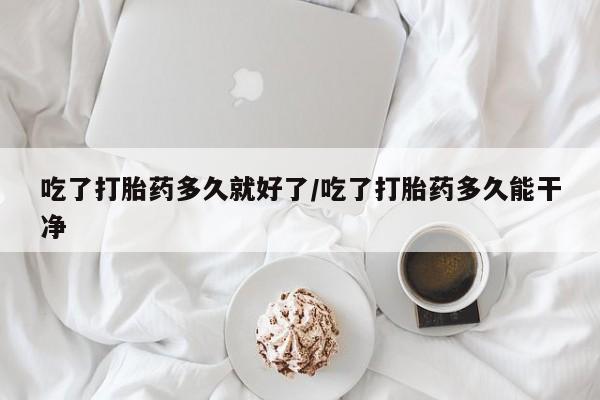 打胎药购买联系吃了打胎药多久就好了/吃了打胎药多久能干净