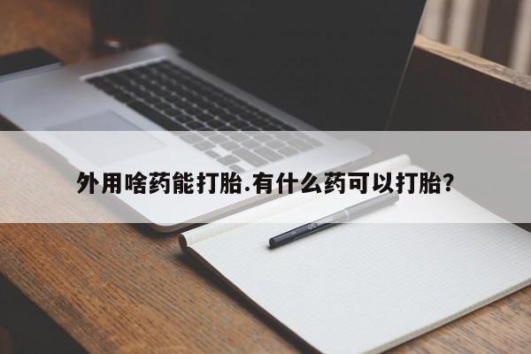 打胎药购买联系外用啥药能打胎.有什么药可以打胎？